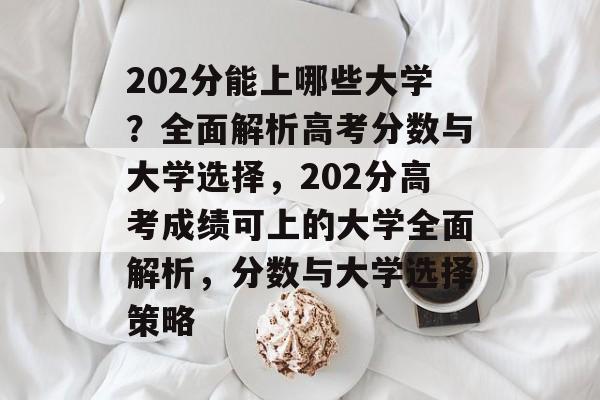 202分能上哪些大学？全面解析高考分数与大学选择，202分高考成绩可上的大学全面解析，分数与大学选择策略
