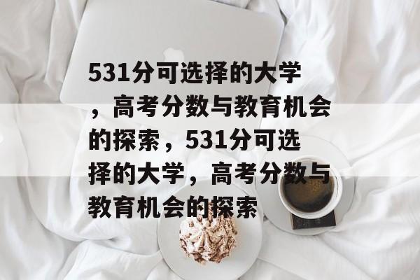 531分可选择的大学,高考分数与教育机会的探索,531分可选择的大学,高考分数与教育机会的探索 531分可选择的大学,高考分数与教育机会的探索,531分可选择的大学,高考分数与教育机会的探索