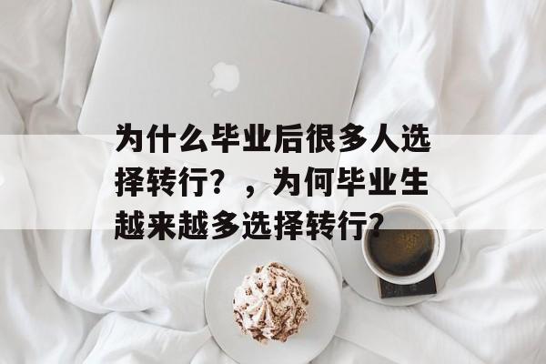 为什么毕业后很多人选择转行?,为何毕业生越来越多选择转行? 为什么毕业后很多人选择转行?,为何毕业生越来越多选择转行?