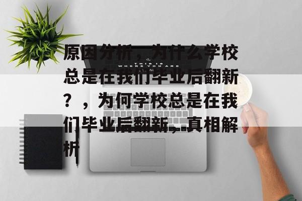 原因分析,为什么学校总是在我们毕业后翻新?,为何学校总是在我们毕业后翻新,真相解析 原因分析,为什么学校总是在我们毕业后翻新?,为何学校总是在我们毕业后翻新,真相解析