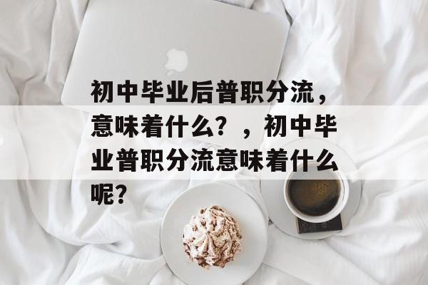 初中毕业后普职分流，意味着什么？，初中毕业普职分流意味着什么呢？