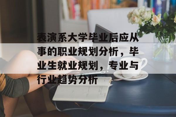 表演系大学毕业后应从事的职业规划分析，毕业生就业规划，专业与行业趋势分析