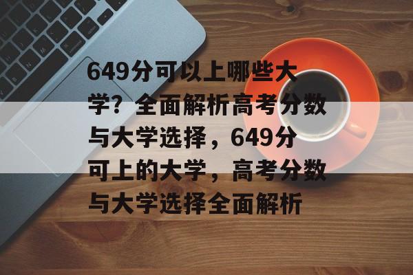 649分可以上哪些大学？全面解析高考分数与大学选择，649分可上的大学，高考分数与大学选择全面解析