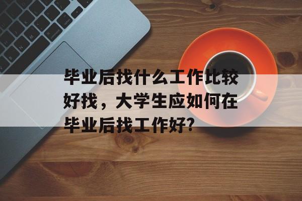 毕业后找什么工作比较好找，大学生应如何在毕业后找工作好?