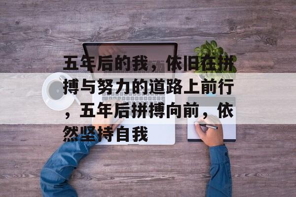 五年后的我，依旧在拼搏与努力的道路上前行，五年后拼搏向前，依然坚持自我