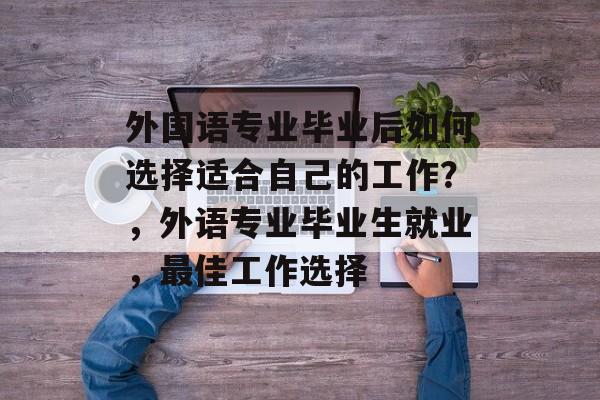 外国语专业毕业后如何选择适合自己的工作?,外语专业毕业生就业,最佳工作选择 外国语专业毕业后如何选择适合自己的工作?,外语专业毕业生就业,最佳工作选择