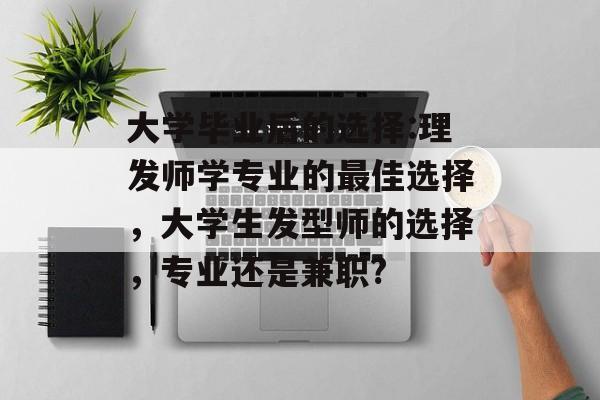 大学毕业后的选择:理发师学专业的最佳选择，大学生发型师的选择，专业还是兼职?