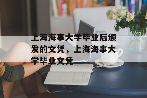 上海海事大学毕业后颁发的文凭，上海海事大学毕业文凭