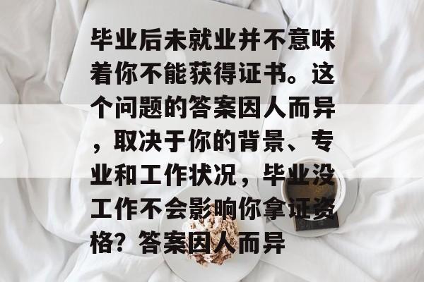 毕业后未就业并不意味着你不能获得证书。这个问题的答案因人而异，取决于你的背景、专业和工作状况，毕业没工作不会影响你拿证资格？答案因人而异