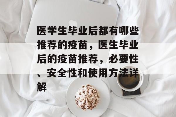 医学生毕业后都有哪些推荐的疫苗，医生毕业后的疫苗推荐，必要性、安全性和使用方法详解