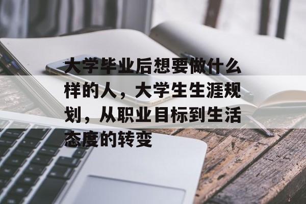 大学毕业后想要做什么样的人,大学生生涯规划,从职业目标到生活态度的转变 大学毕业后想要做什么样的人,大学生生涯规划,从职业目标到生活态度的转变