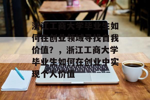 浙江工商大学毕业生如何在创业领域寻找自我价值?,浙江工商大学毕业生如何在创业中实现个人价值 浙江工商大学毕业生如何在创业领域寻找自我价值?,浙江工商大学毕业生如何在创业中实现个人价值