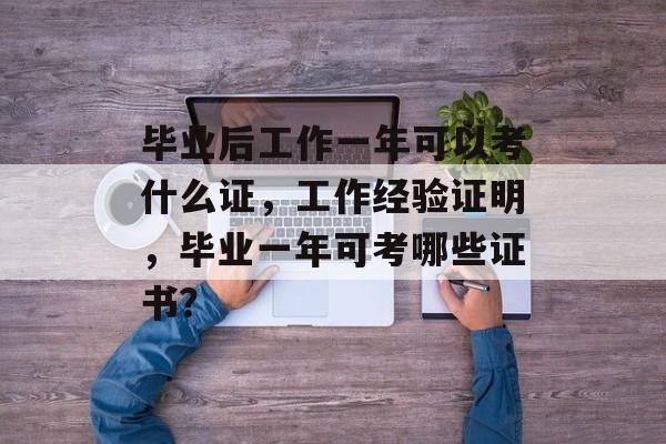 毕业后工作一年可以考什么证，工作经验证明，毕业一年可考哪些证书？