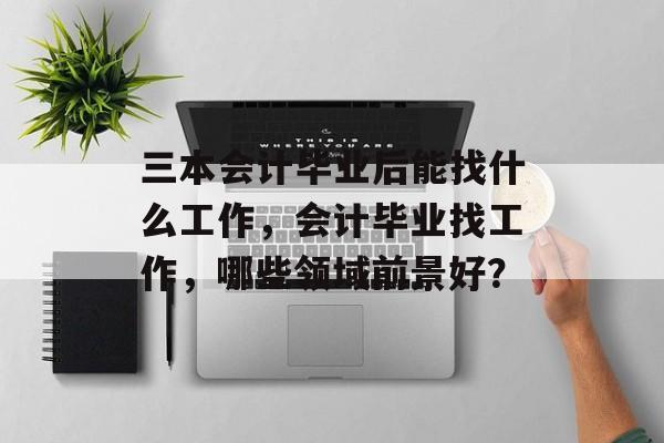 三本会计毕业后能找什么工作，会计毕业找工作，哪些领域前景好？