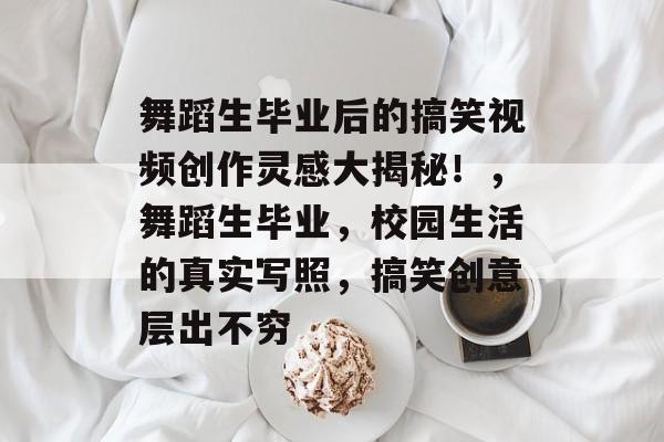 舞蹈生毕业后的搞笑视频创作灵感大揭秘！，舞蹈生毕业，校园生活的真实写照，搞笑创意层出不穷