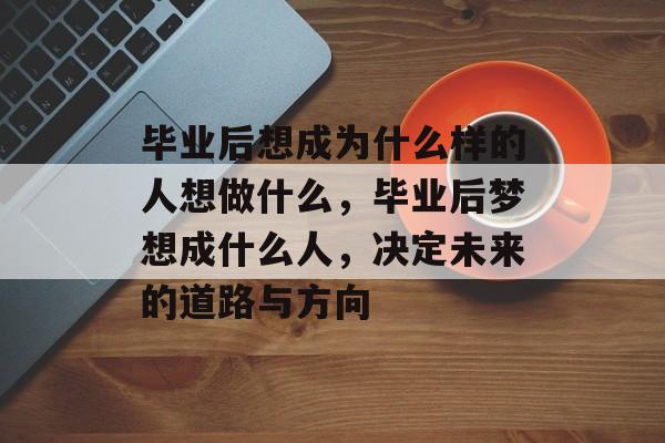毕业后想成为什么样的人想做什么，毕业后梦想成什么人，决定未来的道路与方向
