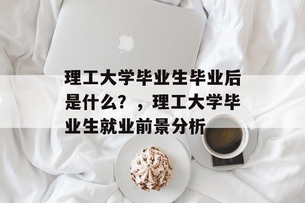 理工大学毕业生毕业后是什么?,理工大学毕业生就业前景分析 理工大学毕业生毕业后是什么?,理工大学毕业生就业前景分析