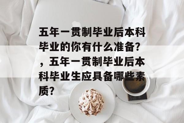 五年一贯制毕业后本科毕业的你有什么准备?,五年一贯制毕业后本科毕业生应具备哪些素质? 五年一贯制毕业后本科毕业的你有什么准备?,五年一贯制毕业后本科毕业生应具备哪些素质?