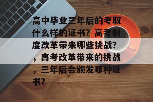 高中毕业三年后的考取什么样的证书?高考制度改革带来哪些挑战?,高考改革带来的挑战,三年后会颁发哪种证书? 高中毕业三年后的考取什么样的证书?高考制度改革带来哪些挑战?,高考改革带来的挑战,三年后会颁发哪种证书?