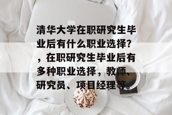 清华大学在职研究生毕业后有什么职业选择?,在职研究生毕业后有多种职业选择,教师、研究员、项目经理等。 清华大学在职研究生毕业后有什么职业选择?,在职研究生毕业后有多种职业选择,教师、研究员、项目经理等。