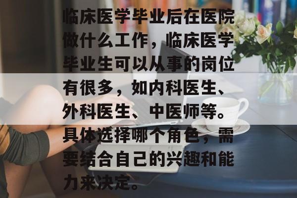 临床医学毕业后在医院做什么工作，临床医学毕业生可以从事的岗位有很多，如内科医生、外科医生、中医师等。具体选择哪个角色，需要结合自己的兴趣和能力来决定。