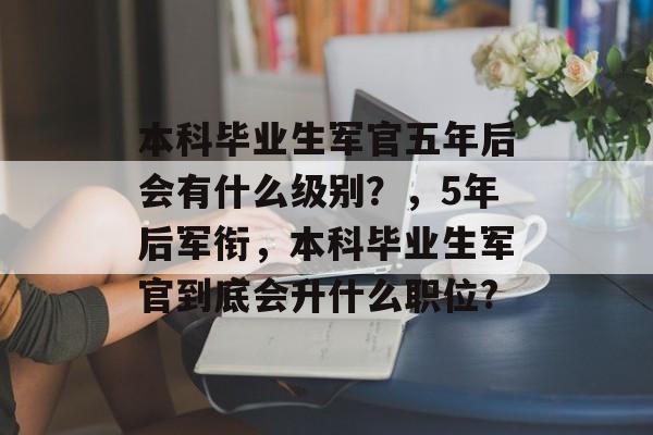 本科毕业生军官五年后会有什么级别？，5年后军衔，本科毕业生军官到底会升什么职位?