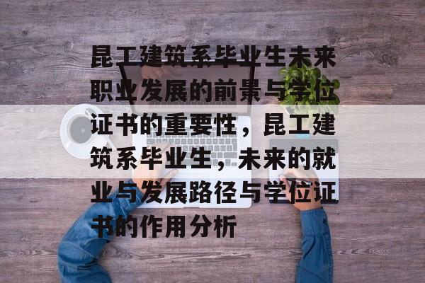 昆工建筑系毕业生未来职业发展的前景与学位证书的重要性，昆工建筑系毕业生，未来的就业与发展路径与学位证书的作用分析