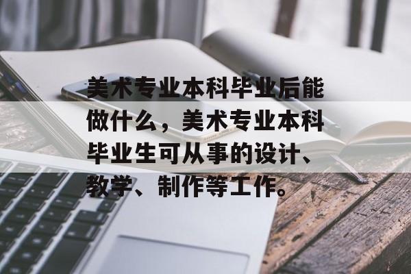 美术专业本科毕业后能做什么,美术专业本科毕业生可从事的设计、教学、制作等工作。 美术专业本科毕业后能做什么,美术专业本科毕业生可从事的设计、教学、制作等工作。