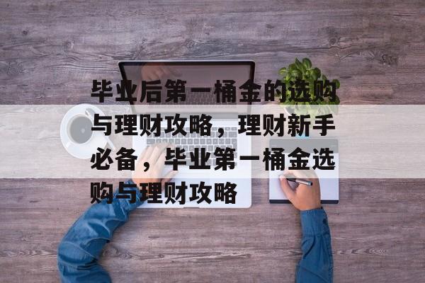 毕业后第一桶金的选购与理财攻略,理财新手必备,毕业第一桶金选购与理财攻略 毕业后第一桶金的选购与理财攻略,理财新手必备,毕业第一桶金选购与理财攻略
