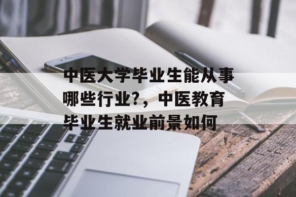 中医大学毕业生能从事哪些行业?,中医教育毕业生就业前景如何 中医大学毕业生能从事哪些行业?,中医教育毕业生就业前景如何