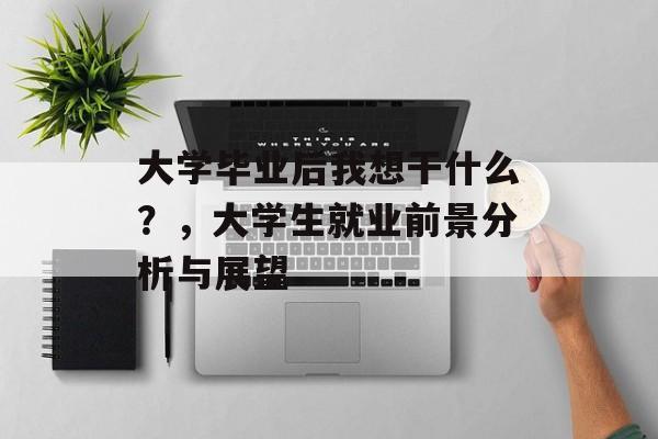 大学毕业后我想干什么？，大学生就业前景分析与展望