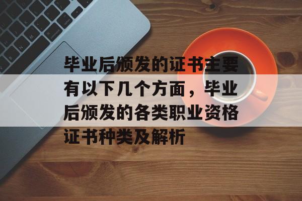 毕业后颁发的证书主要有以下几个方面,毕业后颁发的各类职业资格证书种类及解析 毕业后颁发的证书主要有以下几个方面,毕业后颁发的各类职业资格证书种类及解析