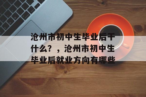 沧州市初中生毕业后干什么?,沧州市初中生毕业后就业方向有哪些 沧州市初中生毕业后干什么?,沧州市初中生毕业后就业方向有哪些