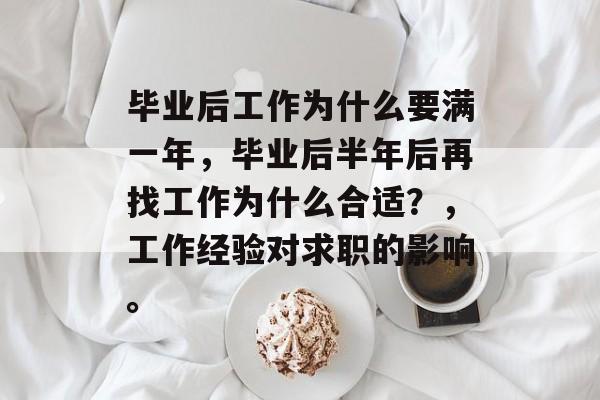 毕业后工作为什么要满一年,毕业后半年后再找工作为什么合适?,工作经验对求职的影响。 毕业后工作为什么要满一年,毕业后半年后再找工作为什么合适?,工作经验对求职的影响。