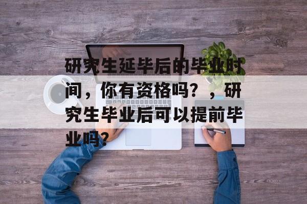 研究生延毕后的毕业时间，你有资格吗？，研究生毕业后可以提前毕业吗？