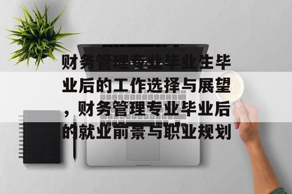 财务管理专业毕业生毕业后的工作选择与展望,财务管理专业毕业后的就业前景与职业规划 财务管理专业毕业生毕业后的工作选择与展望,财务管理专业毕业后的就业前景与职业规划