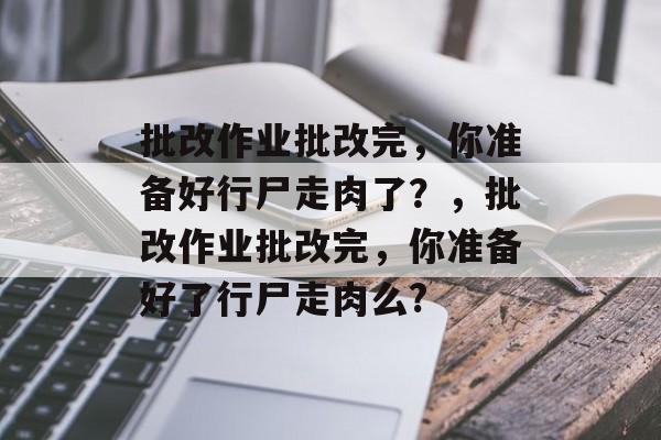 批改作业批改完，你准备好行尸走肉了？，批改作业批改完，你准备好了行尸走肉么?
