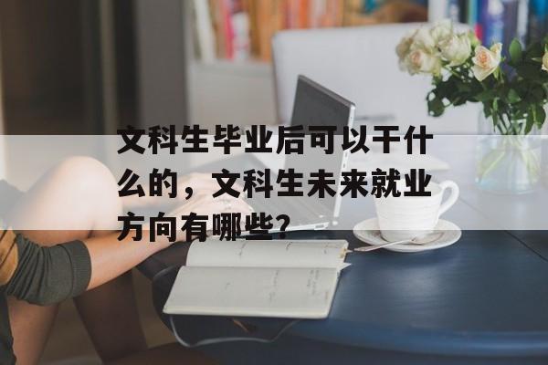 文科生毕业后可以干什么的,文科生未来就业方向有哪些? 文科生毕业后可以干什么的,文科生未来就业方向有哪些?