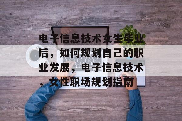 电子信息技术女生毕业后,如何规划自己的职业发展,电子信息技术,女性职场规划指南 电子信息技术女生毕业后,如何规划自己的职业发展,电子信息技术,女性职场规划指南
