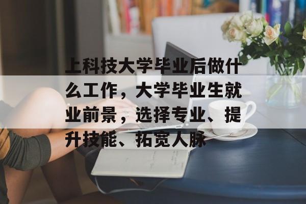 上科技大学毕业后做什么工作，大学毕业生就业前景，选择专业、提升技能、拓宽人脉