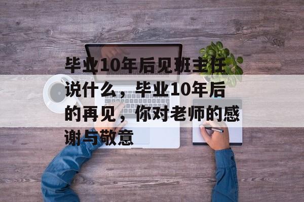 毕业10年后见班主任说什么,毕业10年后的再见,你对老师的感谢与敬意 毕业10年后见班主任说什么,毕业10年后的再见,你对老师的感谢与敬意