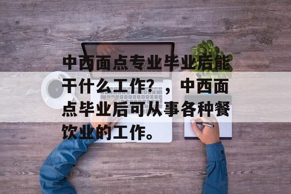 中西面点专业毕业后能干什么工作？，中西面点毕业后可从事各种餐饮业的工作。