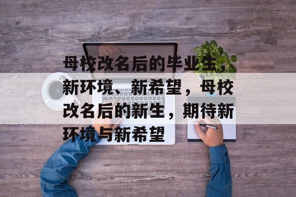 母校改名后的毕业生，新环境、新希望，母校改名后的新生，期待新环境与新希望