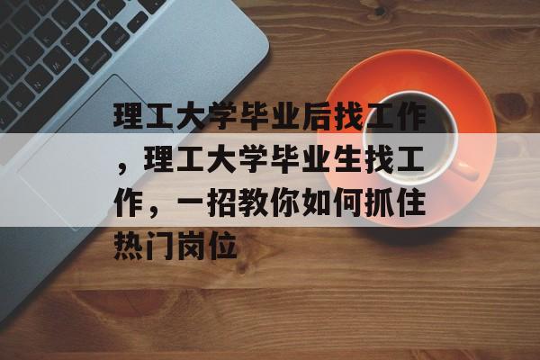 理工大学毕业后找工作,理工大学毕业生找工作,一招教你如何抓住热门岗位 理工大学毕业后找工作,理工大学毕业生找工作,一招教你如何抓住热门岗位