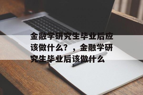 金融学研究生毕业后应该做什么?,金融学研究生毕业后该做什么 金融学研究生毕业后应该做什么?,金融学研究生毕业后该做什么