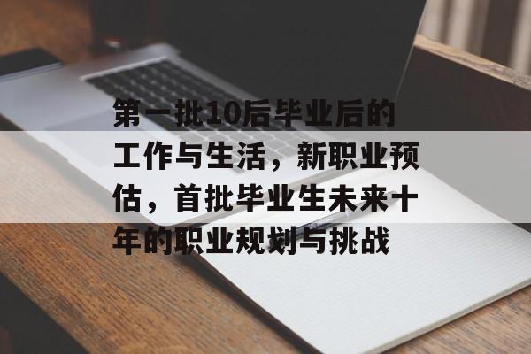 第一批10后毕业后的工作与生活,新职业预估,首批毕业生未来十年的职业规划与挑战 第一批10后毕业后的工作与生活,新职业预估,首批毕业生未来十年的职业规划与挑战