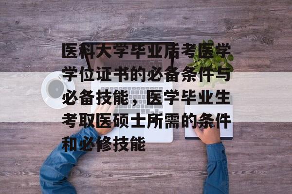 医科大学毕业后考医学学位证书的必备条件与必备技能，医学毕业生考取医硕士所需的条件和必修技能