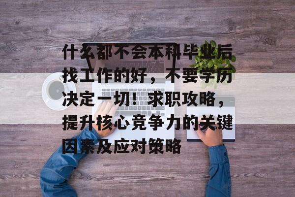 什么都不会本科毕业后找工作的好,不要学历决定一切!求职攻略,提升核心竞争力的关键因素及应对策略 什么都不会本科毕业后找工作的好,不要学历决定一切!求职攻略,提升核心竞争力的关键因素及应对策略
