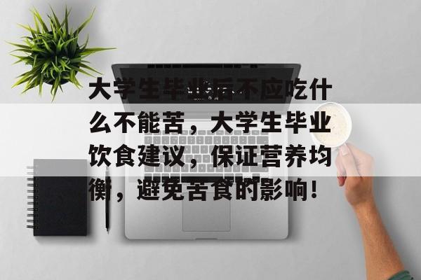 大学生毕业后不应吃什么不能苦，大学生毕业饮食建议，保证营养均衡，避免苦食的影响！