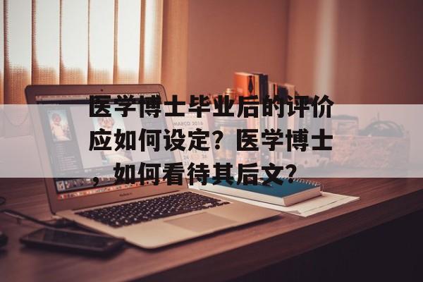 医学博士毕业后的评价应如何设定?医学博士,如何看待其后文? 医学博士毕业后的评价应如何设定?医学博士,如何看待其后文?